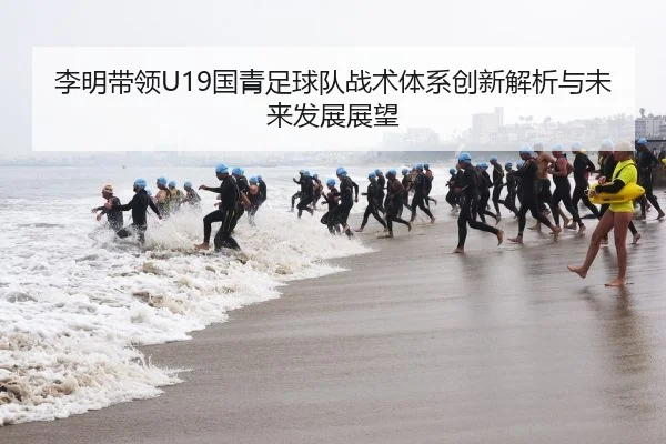 李明带领U19国青足球队战术体系创新解析与未来发展展望