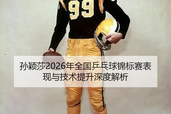 孙颖莎2026年全国乒乓球锦标赛表现与技术提升深度解析