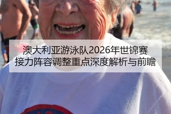 澳大利亚游泳队2026年世锦赛接力阵容调整重点深度解析与前瞻