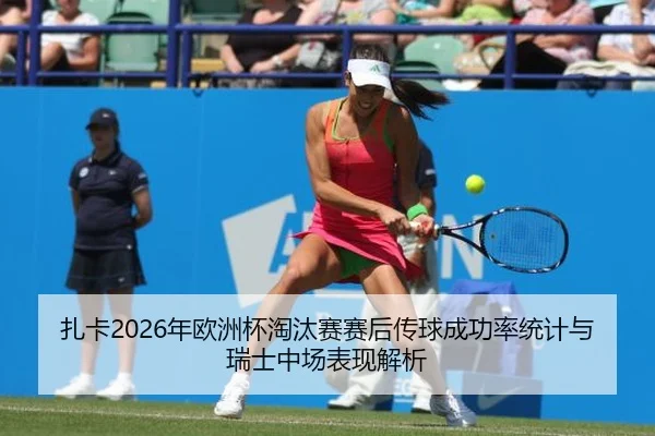 扎卡2026年欧洲杯淘汰赛赛后传球成功率统计与瑞士中场表现解析