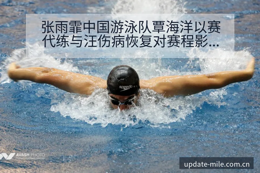 张雨霏中国游泳队覃海洋以赛代练与汪伤病恢复对赛程影响分析 - 米乐体育