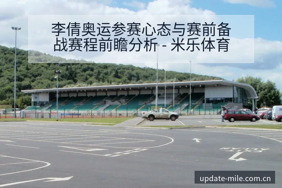 李倩奥运参赛心态与赛前备战赛程前瞻分析 - 米乐体育
