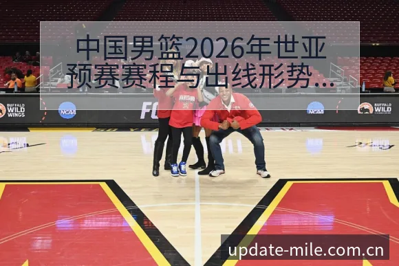 中国男篮2026年世亚预赛赛程与出线形势前瞻:排名变化 - 米乐体育